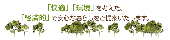 「快適」「環境」を考えた、「経済的」で安心な暮らしをご提案いたします。